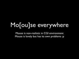 Mo[ou]se everywhere
 Moose is non-realistic in CGI environment
 Mouse is lovely but has its own problems :p
 