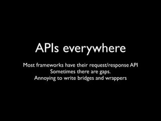 APIs everywhere
Most frameworks have their request/response API
          Sometimes there are gaps.
    Annoying to write bridges and wrappers
 