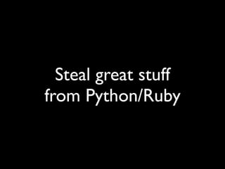 Steal great stuff
from Python/Ruby
 