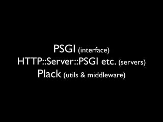 PSGI (interface)
HTTP::Server::PSGI etc. (servers)
     Plack (utils & middleware)
 