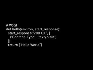 # WSGI
def hello(environ, start_response):
 start_response(“200 OK”, [
   (‘Content-Type’, ‘text/plain’)
 ])
 return [“Hello World”]
 
