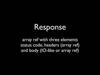 Response
 array ref with three elements
status code, headers (array ref)
and body (IO-like or array ref)
 