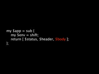 my $app = sub {
   my $env = shift;
   return [ $status, $header, $body ];
};
 