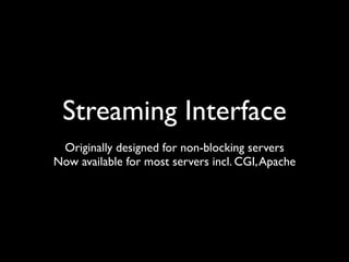 Streaming Interface
 Originally designed for non-blocking servers
Now available for most servers incl. CGI, Apache
 
