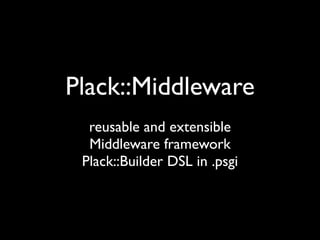 Plack::Middleware
  reusable and extensible
  Middleware framework
 Plack::Builder DSL in .psgi
 