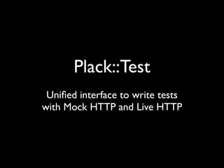 Plack::Test
 Uniﬁed interface to write tests
with Mock HTTP and Live HTTP
 