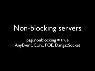 Non-blocking servers
     psgi.nonblocking = true
AnyEvent, Coro, POE, Danga::Socket
 