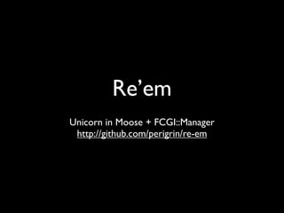 Re’em
Unicorn in Moose + FCGI::Manager
 http://github.com/perigrin/re-em
 