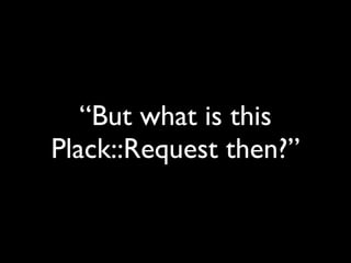 “But what is this
Plack::Request then?”
 