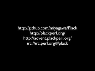 http://github.com/miyagawa/Plack
        http://plackperl.org/
   http://advent.plackperl.org/
      irc://irc.perl.org/#plack
 