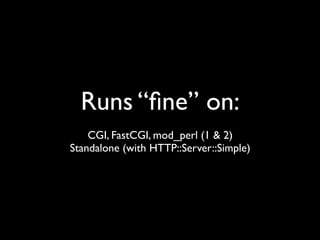 Runs “ﬁne” on:
    CGI, FastCGI, mod_perl (1 & 2)
Standalone (with HTTP::Server::Simple)
 