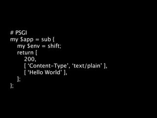 # PSGI
my $app = sub {
   my $env = shift;
   return [
      200,
      [ ‘Content-Type’, ‘text/plain’ ],
      [ ‘Hello World’ ],
   ];
};
 