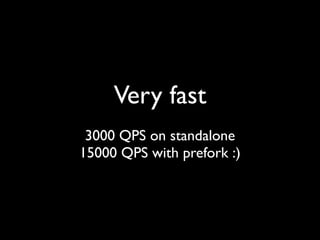 Very fast
 3000 QPS on standalone
15000 QPS with prefork :)
 