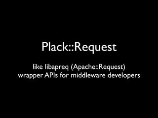 Plack::Request
    like libapreq (Apache::Request)
wrapper APIs for middleware developers
 
