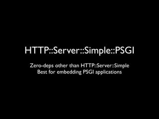 HTTP::Server::Simple::PSGI
 Zero-deps other than HTTP::Server::Simple
    Best for embedding PSGI applications
 
