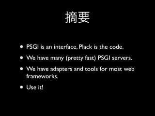 • PSGI is an interface, Plack is the code.
• We have many (pretty fast) PSGI servers.
• We have adapters and tools for most web
  frameworks.
• Use it!
 