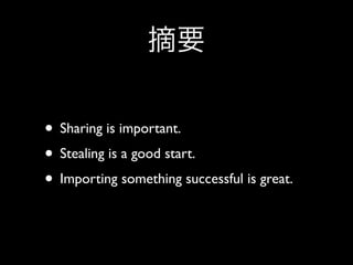 • Sharing is important.
• Stealing is a good start.
• Importing something successful is great.
 