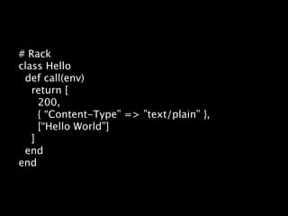 # Rack
class Hello
 def call(env)
   return [
     200,
     { “Content-Type” => ”text/plain” },
     [“Hello World”]
   ]
 end
end
 