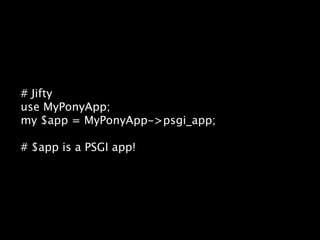 # Jifty
use MyPonyApp;
my $app = MyPonyApp->psgi_app;

# $app is a PSGI app!
 