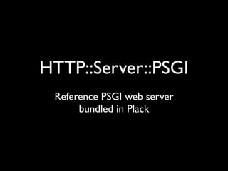 HTTP::Server::PSGI
 Reference PSGI web server
      bundled in Plack
 