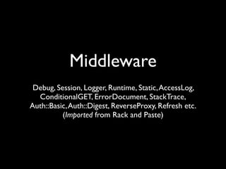 Middleware
 Debug, Session, Logger, Runtime, Static, AccessLog,
  ConditionalGET, ErrorDocument, StackTrace,
Auth::Basic, Auth::Digest, ReverseProxy, Refresh etc.
          (Imported from Rack and Paste)
 