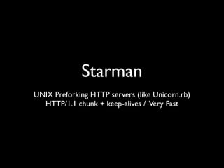 Starman
UNIX Preforking HTTP servers (like Unicorn.rb)
  HTTP/1.1 chunk + keep-alives / Very Fast
 