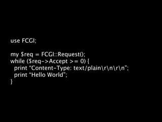 use FCGI;

my $req = FCGI::Request();
while ($req->Accept >= 0) {
  print “Content-Type: text/plainrnrn”;
  print “Hello W...