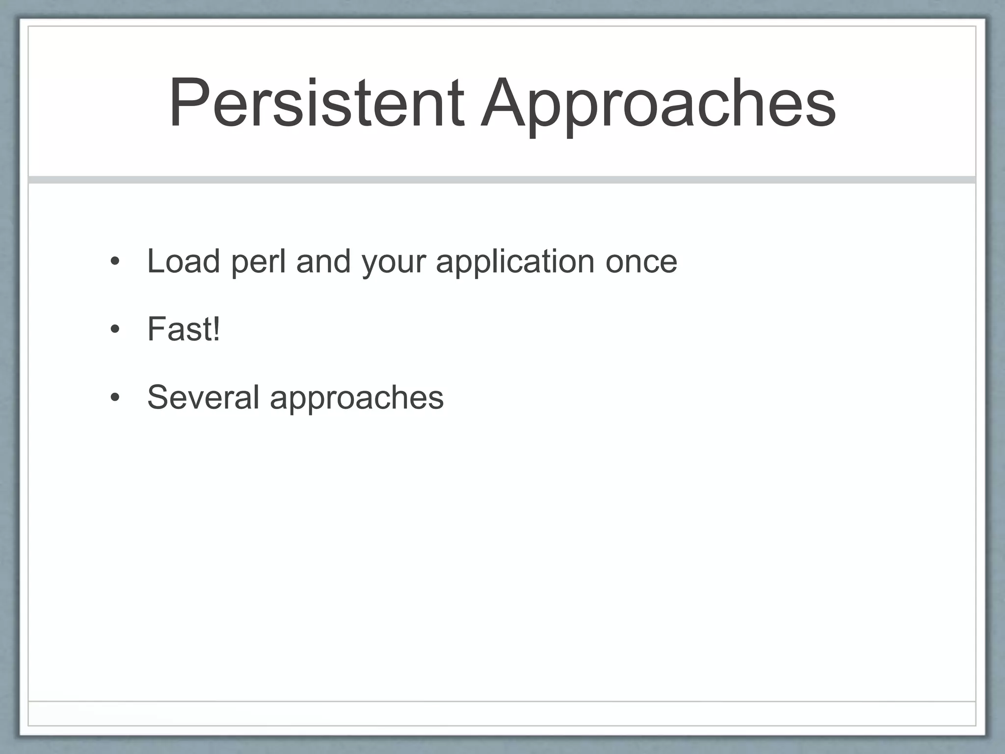 Persistent Approaches
• Load perl and your application once
• Fast!
• Several approaches
 