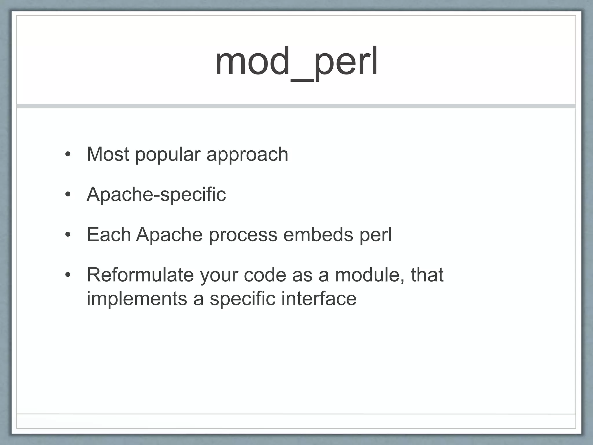mod_perl
• Most popular approach
• Apache-specific
• Each Apache process embeds perl
• Reformulate your code as a module, that
implements a specific interface
 