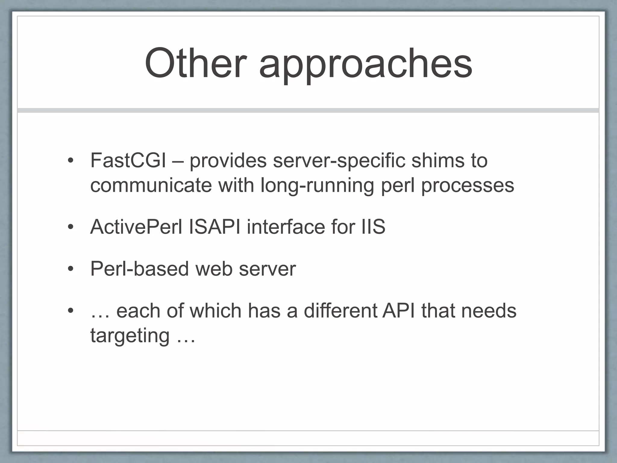 Other approaches
• FastCGI – provides server-specific shims to
communicate with long-running perl processes
• ActivePerl ISAPI interface for IIS
• Perl-based web server
• … each of which has a different API that needs
targeting …
 