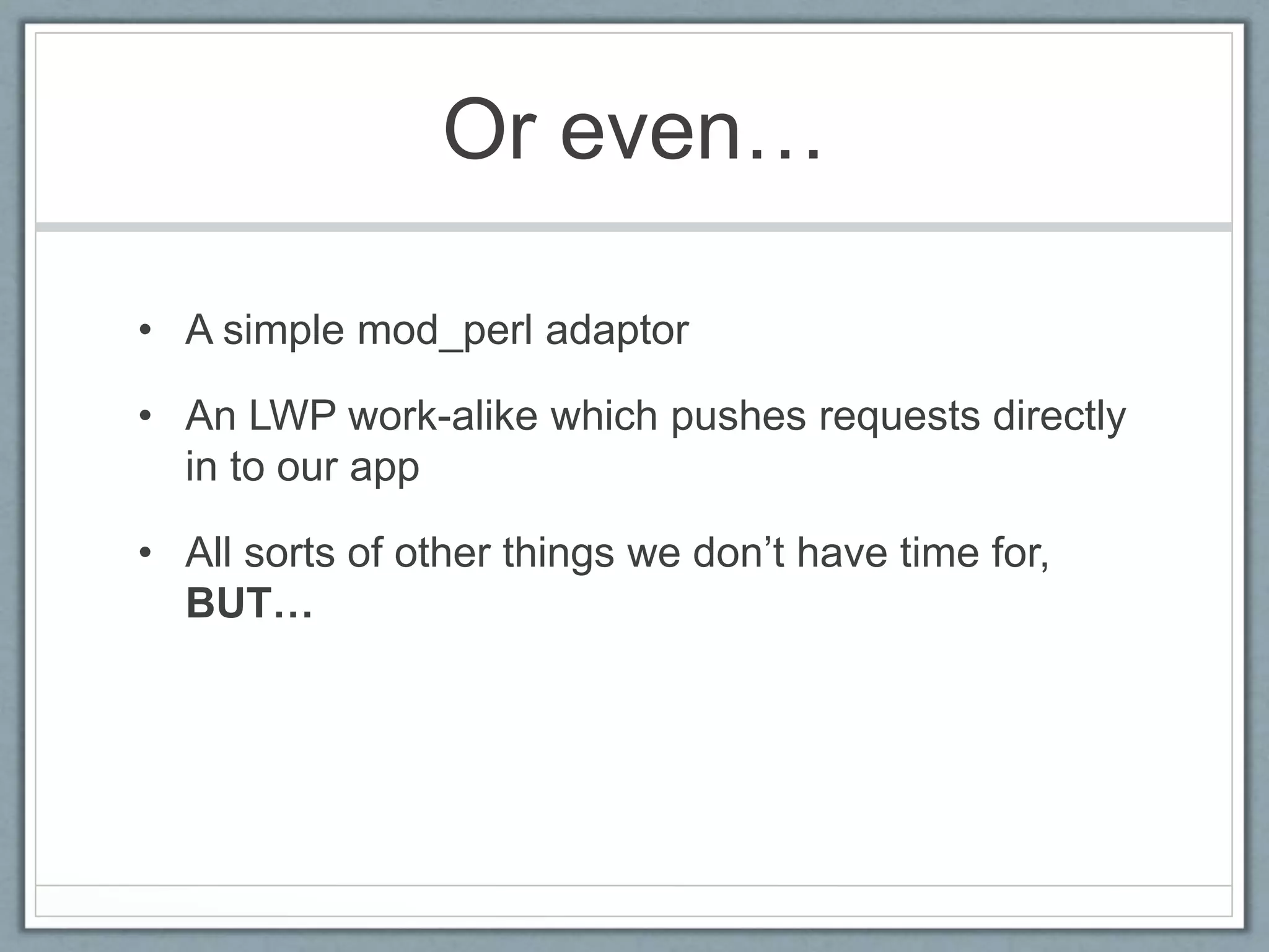 Or even…
• A simple mod_perl adaptor
• An LWP work-alike which pushes requests directly
in to our app
• All sorts of other things we don’t have time for,
BUT…
 