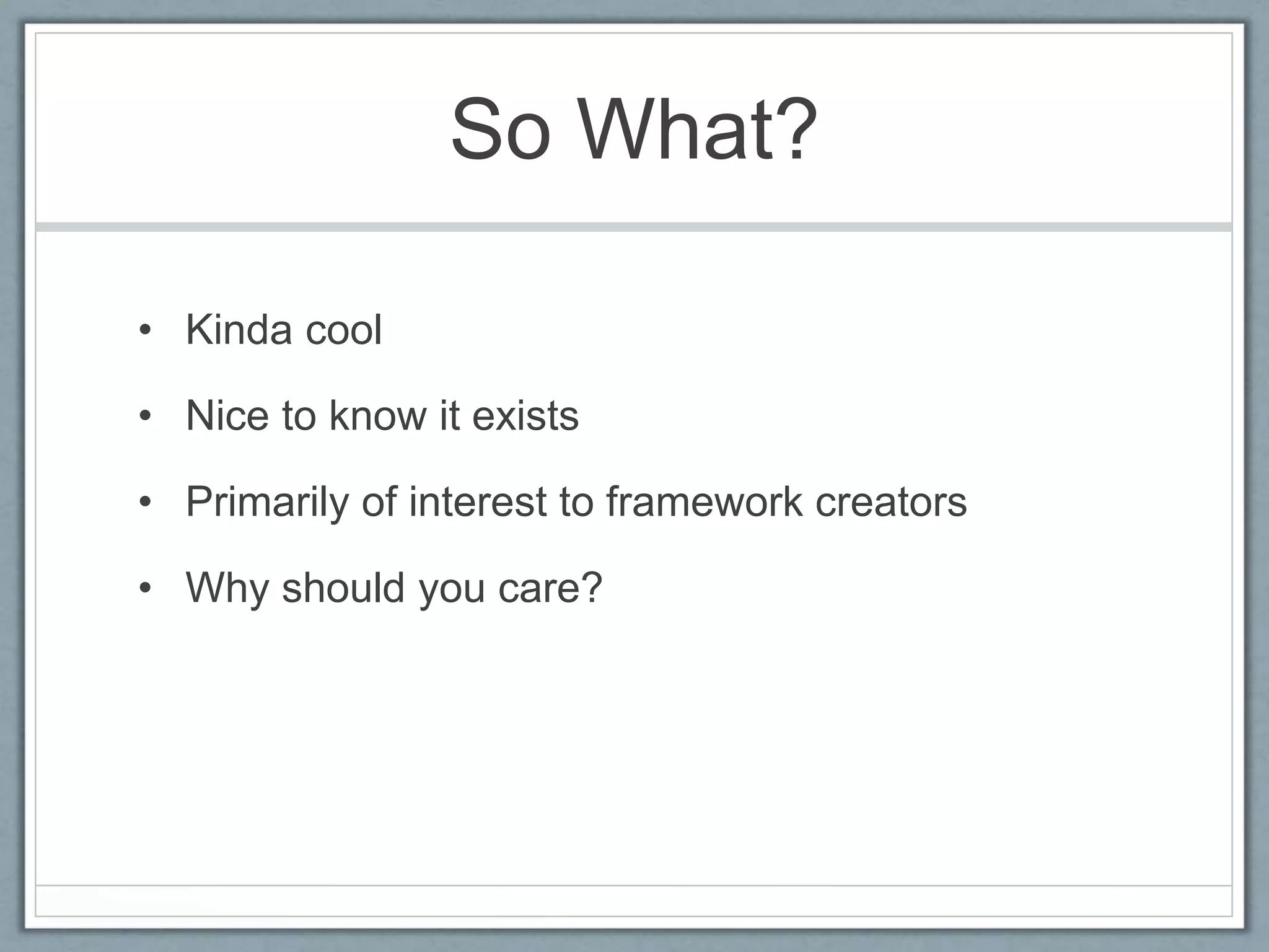 So What?
• Kinda cool
• Nice to know it exists
• Primarily of interest to framework creators
• Why should you care?
 