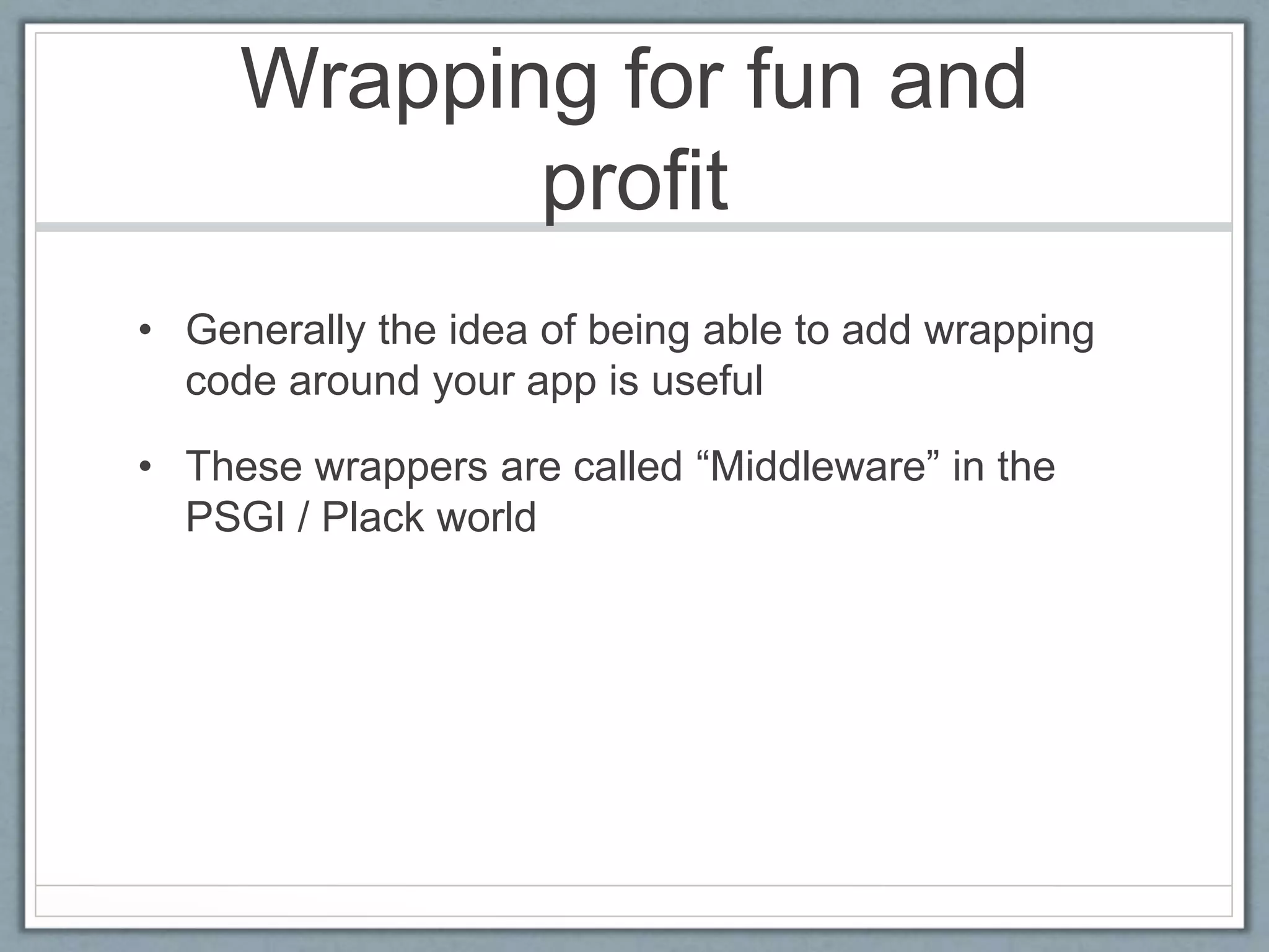 Wrapping for fun and
profit
• Generally the idea of being able to add wrapping
code around your app is useful
• These wrappers are called “Middleware” in the
PSGI / Plack world
 