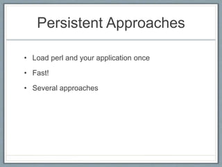 Persistent Approaches
• Load perl and your application once
• Fast!
• Several approaches
 