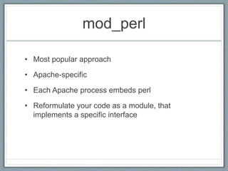 mod_perl
• Most popular approach
• Apache-specific
• Each Apache process embeds perl
• Reformulate your code as a module, that
implements a specific interface
 