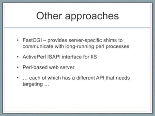 Other approaches
• FastCGI – provides server-specific shims to
communicate with long-running perl processes
• ActivePerl ISAPI interface for IIS
• Perl-based web server
• … each of which has a different API that needs
targeting …
 