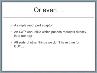 Or even…
• A simple mod_perl adaptor
• An LWP work-alike which pushes requests directly
in to our app
• All sorts of other things we don’t have time for,
BUT…
 