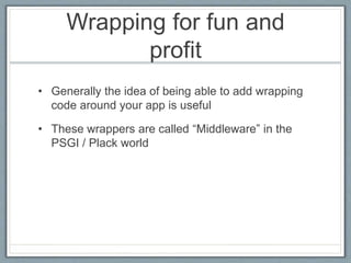 Wrapping for fun and
profit
• Generally the idea of being able to add wrapping
code around your app is useful
• These wrappers are called “Middleware” in the
PSGI / Plack world
 