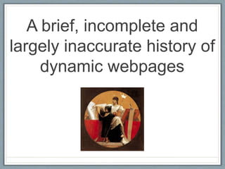A brief, incomplete and
largely inaccurate history of
dynamic webpages
 
