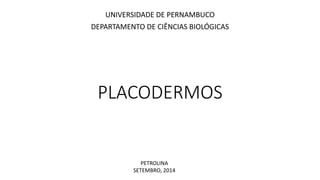 UNIVERSIDADE DE PERNAMBUCO 
DEPARTAMENTO DE CIÊNCIAS BIOLÓGICAS 
PLACODERMOS 
PETROLINA 
SETEMBRO, 2014 
 