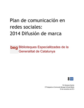 Plan de comunicación en
redes sociales:
2014 Difusión de marca
Biblioteques Especialitzades de la
Generalitat de Catalunya
Por Samaica Garrido
5º Postgrado en Community Manager & Social Media
24 de noviembre de 2013
 