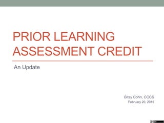 PRIOR LEARNING
ASSESSMENT CREDIT
An Update
Bitsy Cohn, CCCS
February 20, 2015
 