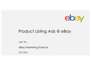 Product Listing Ads @ eBay
Jun Yu
eBay Marketing Science
Oct 2016
 