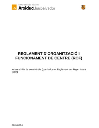 REGLAMENT D’ORGANITZACIÓ I
FUNCIONAMENT DE CENTRE (ROF)
Inclou el Pla de convivència (que inclou el Reglament de Règim Intern
(RRI))

DC050102-0

 