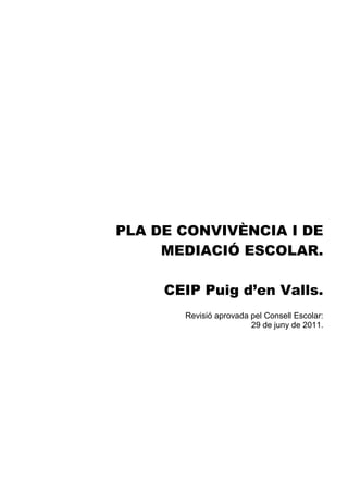 PLA DE CONVIVÈNCIA I DE
     MEDIACIÓ ESCOLAR.

     CEIP Puig d’en Valls.
       Revisió aprovada pel Consell Escolar:
                        29 de juny de 2011.
 