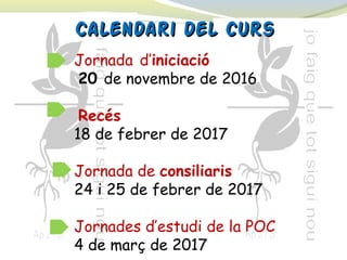 Calendari del cursCalendari del curs
Jornada d’iniciació
20 de novembre de 2016
Recés
18 de febrer de 2017
Jornada de consiliaris
24 i 25 de febrer de 2017
Jornades d’estudi de la POC
4 de març de 2017
 