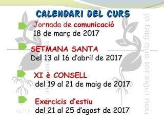 Calendari del cursCalendari del curs
SETMANA SANTA
Del 13 al 16 d’abril de 2017
XI è CONSELL
del 19 al 21 de maig de 2017
Exercicis d’estiu
del 21 al 25 d’agost de 2017
Jornada de comunicació
18 de març de 2017
 