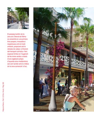 PlatjadePalma/PartI:ElPlad´Acció/Pàg.160
El passeig marítim de la
zona de s’Arenal de Palma
es convertirà en una primera
línia propera, innovadora i
respectuosa amb el medi
ambient, propiciant així la
retirada de cotxes i el foment
del transport col·lectiu i fent
especial èmfasi en l’augment
de les zones verdes a través
d’una vegetació pròpia
d’aquesta zona mediterrània;
així com també amb la millora
de la zona comercial i d’oci.
West8
 