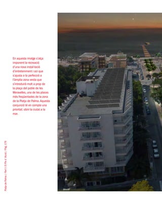 PlatjadePalma/PartI:ElPlad´Acció/Pàg.176
En aquesta imatge s’alça
imponent la recreació
d’una nova instal·lació
d’entreteniment i oci que
s’ajusta a la perfecció a
l’àmplia zona verda que
s’introduirà molt a prop de
la plaça del poble de les
Meravelles, una de les places
més freqüentades de la zona
de la Platja de Palma.Aquesta
conjunció té en compte una
prioritat: obrir la ciutat a la
mar.
West8
 