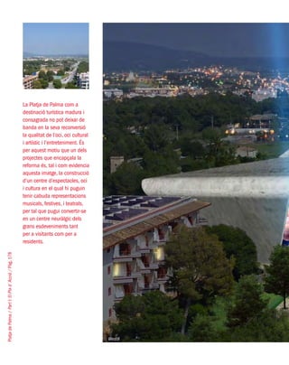 PlatjadePalma/PartI:ElPlad´Acció/Pàg.178
La Platja de Palma com a
destinació turística madura i
consagrada no pot deixar de
banda en la seva reconversió
la qualitat de l’oci, oci cultural
i artístic i l’entreteniment. És
per aquest motiu que un dels
projectes que encapçala la
reforma és, tal i com evidencia
aquesta imatge, la construcció
d’un centre d’espectacles, oci
i cultura en el qual hi puguin
tenir cabuda representacions
musicals, festives, i teatrals,
per tal que pugui convertir-se
en un centre neuràlgic dels
grans esdeveniments tant
per a visitants com per a
residents.
West8
 